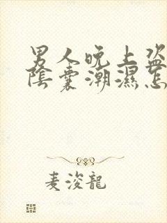 男人晚上盗汗,阴囊潮湿怎么回事