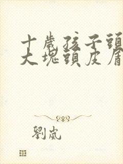 十岁孩子头上有大块头皮屑怎么办