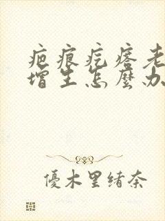 疤痕疙瘩老痒痛增生怎么办