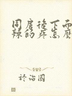 同房后下面火辣辣的疼怎么办