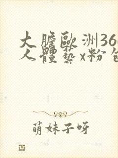 大胆欧洲360人体艺x粉包