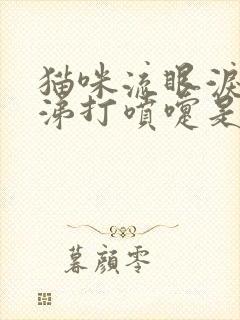 猫咪流眼泪流鼻涕打喷嚏是怎么回事