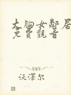 大胸女邻居在线免费观看