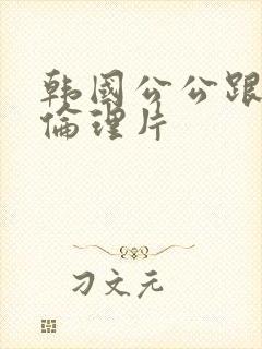 韩国公公跟儿媳伦理片