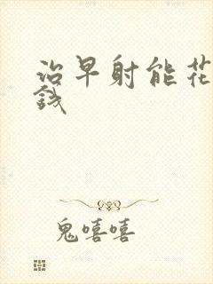 治早射能花多少钱