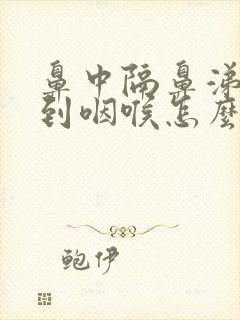 鼻中隔鼻涕倒流到咽喉怎么治