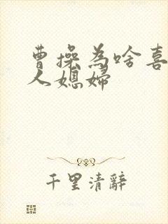 曹操为啥喜欢别人媳妇