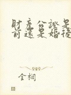 财产公证是在婚前还是婚后