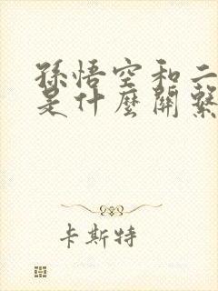 孙悟空和二郎神是什么关系