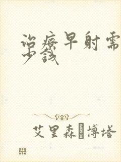 治疗早射需花多少钱