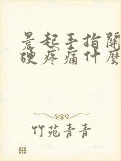 晨起手指关节僵硬疼痛什么原因