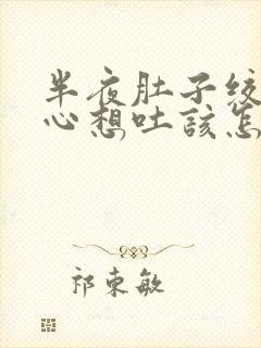 半夜肚子绞痛恶心想吐该怎么办