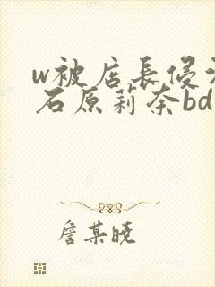 w被店长侵污的石原莉奈bd