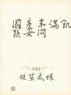 国产丰满饥渴老熟女网