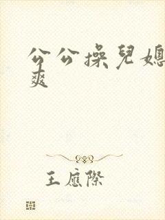 公公操儿媳妇好爽