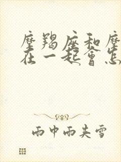 摩羯座和摩羯座在一起会怎样