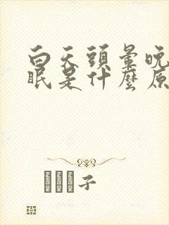 白天头晕晚上失眠是什么原因白天