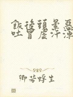 饭后头晕恶心想吐冒虚汗浑身无力