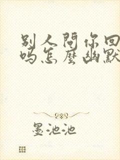 别人问你回家了吗怎么幽默回答