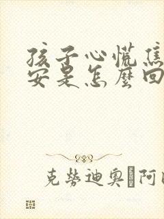 孩子心慌焦虑不安是怎么回事