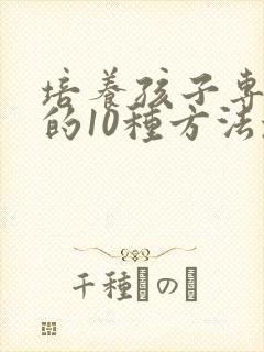 培养孩子专注力的10种方法培养孩子注意力