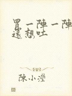 胃一阵一阵的痛还想吐