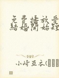 免费播放爱情从结婚开始短剧