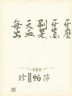 每天刷牙牙龈就出血是怎么回事