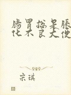 肠胃总是胀气消化不良大便不成形