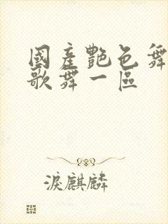 国产艳色舞裸体歌舞一区