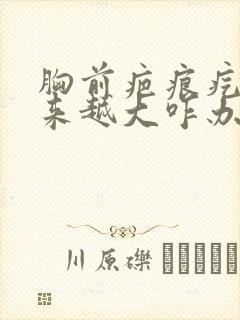 胸前疤痕疙瘩越来越大咋办