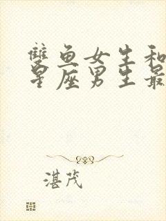 双鱼女生和什么星座男生最配