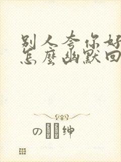 别人夸你好厉害怎么幽默回答