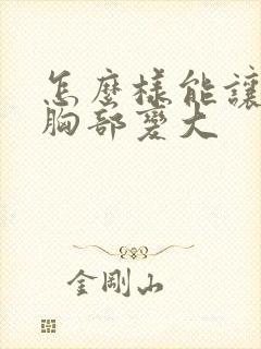 怎么样能让女人胸部变大