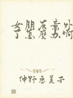 女朋友意外怀孕了怎么办啊啊