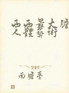 西西最大胆欧美人体艺术