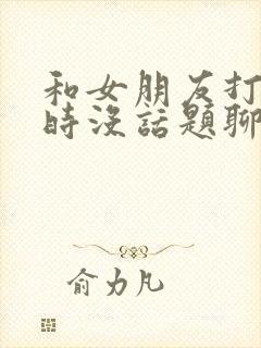 和女朋友打电话时没话题聊咋办封面