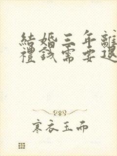 结婚三年离婚彩礼钱需要退给男方的吗