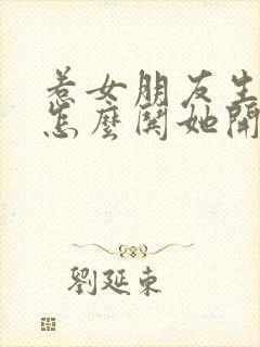 惹女朋友生气了怎么哄她开心的话语