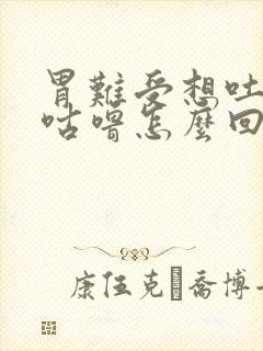 胃难受想吐肚子咕噜怎么回事