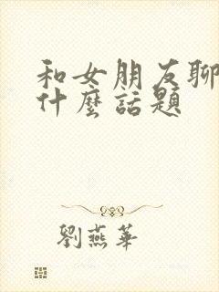 和女朋友聊天有什么话题