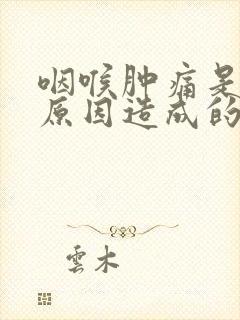 咽喉肿痛是什么原因造成的