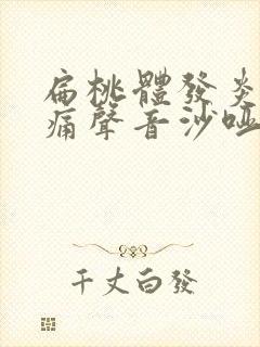 扁桃体发炎喉咙痛声音沙哑吃什么药