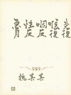 急性咽喉炎半个月反反复复