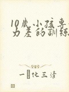 10岁小孩专注力差的训练方法