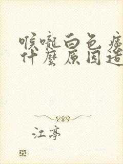 喉咙白色痰液是什么原因造成的