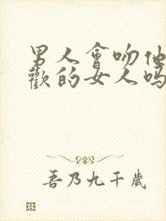 男人会吻他不喜欢的女人吗