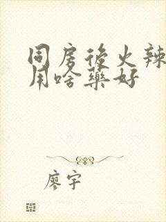 同房后火辣辣疼用啥药好