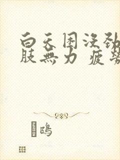 白天困没劲 四肢无力 疲劳