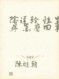 阴道干 性生活疼 怎么回事